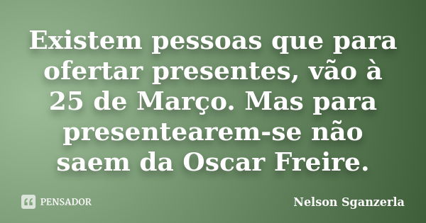 Existem pessoas que para ofertar presentes, vão à 25 de Março. Mas para presentearem-se não saem da Oscar Freire.... Frase de Nelson Sganzerla.