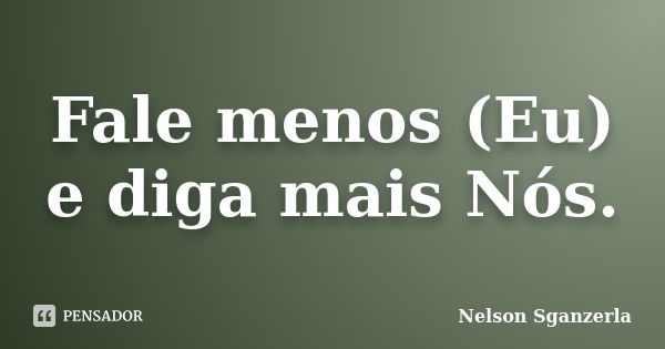 Fale menos (Eu) e diga mais Nós.... Frase de Nelson Sganzerla.