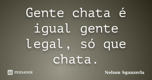 Gente chata é igual gente legal, só que chata.... Frase de Nelson Sganzerla.