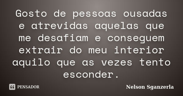 Gosto de pessoas ousadas e atrevidas aquelas que me desafiam e conseguem extrair do meu interior aquilo que as vezes tento esconder.... Frase de Nelson Sganzerla.