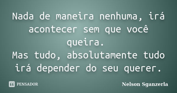 Nada de maneira nenhuma, irá acontecer sem que você queira. Mas tudo, absolutamente tudo irá depender do seu querer.... Frase de Nelson Sganzerla.