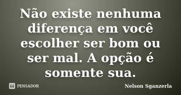 Não existe nenhuma diferença em você escolher ser bom ou ser mal. A opção é somente sua.... Frase de Nelson Sganzerla.