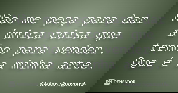 Não me peça para dar a única coisa que tenho para vender. Que é a minha arte.... Frase de Nelson Sganzerla.