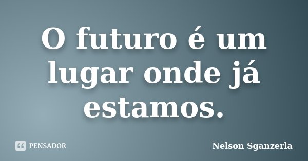 O futuro é um lugar onde já estamos.... Frase de Nelson Sganzerla.