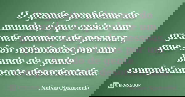 O grande problema do mundo, é que existe um grande numero de pessoas, que são orientadas por um bando de gente completamente desorientada.... Frase de Nelson Sganzerla.