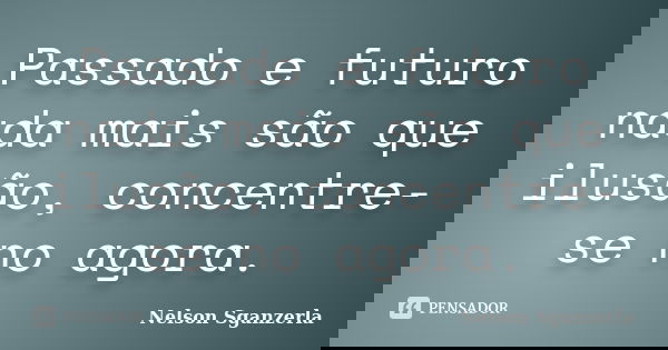 Passado e futuro nada mais são que ilusão, concentre-se no agora.... Frase de Nelson Sganzerla.