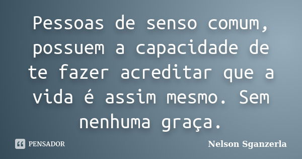 Pessoas de senso comum, possuem a capacidade de te fazer acreditar que a vida é assim mesmo. Sem nenhuma graça.... Frase de Nelson Sganzerla.