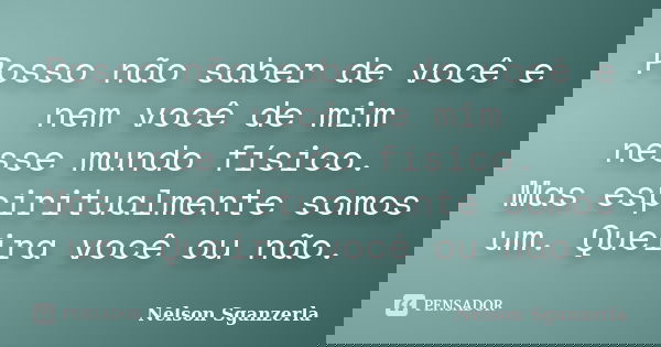 Posso não saber de você e nem você de mim nesse mundo físico. Mas espiritualmente somos um. Queira você ou não.... Frase de Nelson Sganzerla.