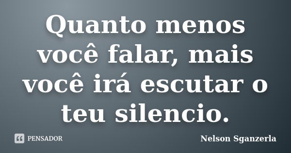 Quanto menos você falar, mais você irá escutar o teu silencio.... Frase de Nelson Sganzerla.