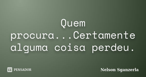 Quem procura...Certamente alguma coisa perdeu.... Frase de Nelson Sganzerla.