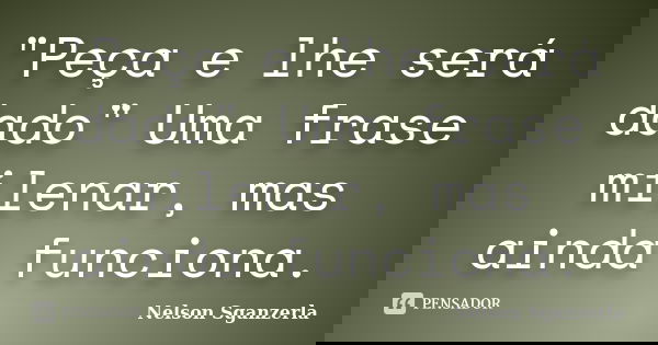 "Peça e lhe será dado" Uma frase milenar, mas ainda funciona.... Frase de Nelson Sganzerla.