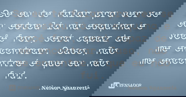 Se eu te falar pra ver se eu estou lá na esquina e você for, será capaz de me encontrar. Caso, não me encontre é que eu não fui.... Frase de Nelson Sganzerla.