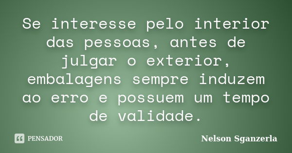 Se interesse pelo interior das pessoas, antes de julgar o exterior, embalagens sempre induzem ao erro e possuem um tempo de validade.... Frase de Nelson Sganzerla.