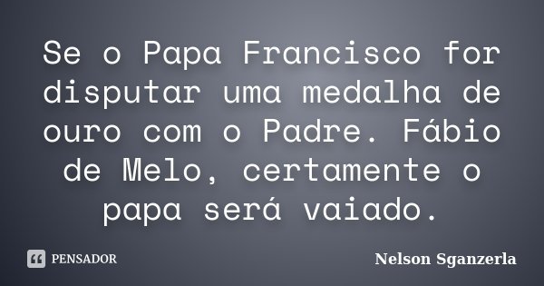 Se o Papa Francisco for disputar uma medalha de ouro com o Padre. Fábio de Melo, certamente o papa será vaiado.... Frase de Nelson Sganzerla.
