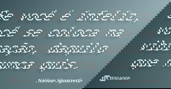 Se você é infeliz, você se coloca na vibração, daquilo que nunca quis.... Frase de Nelson Sganzerla.