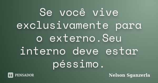 Se você vive exclusivamente para o externo.Seu interno deve estar péssimo.... Frase de Nelson Sganzerla.