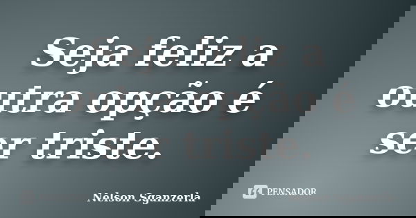 Seja feliz a outra opção é ser triste.... Frase de Nelson Sganzerla.