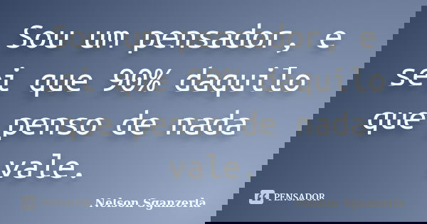 Sou um pensador, e sei que 90% daquilo que penso de nada vale.... Frase de Nelson Sganzerla.