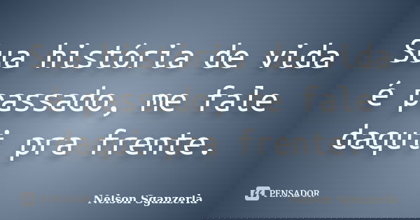 Sua história de vida é passado, me fale daqui pra frente.... Frase de Nelson Sganzerla.