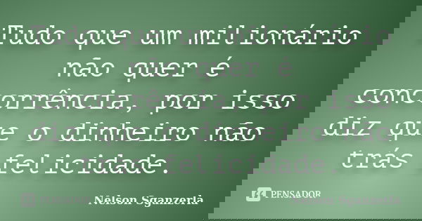Tudo que um milionário não quer é concorrência, por isso diz que o dinheiro não trás felicidade.... Frase de Nelson Sganzerla.