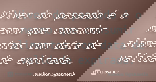 Viver do passado é o mesmo que consumir alimentos com data de validade expirada.... Frase de Nelson Sganzerla.