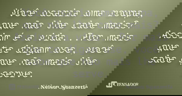 Você usaria uma roupa, que não lhe cabe mais? Assim é a vida...Por mais que te digam use, você sabe que não mais lhe serve.... Frase de Nelson Sganzerla.