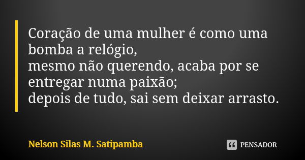 Coração de uma mulher é como uma bomba a relógio, mesmo não querendo, acaba por se entregar numa paixão; depois de tudo, sai sem deixar arrasto.... Frase de Nelson Silas M. Satipamba.