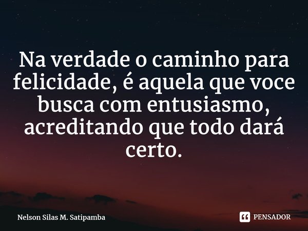 ⁠Na verdade o caminho para felicidade, é aquela que voce busca com entusiasmo, acreditando que todo dará certo.... Frase de Nelson Silas M. Satipamba.