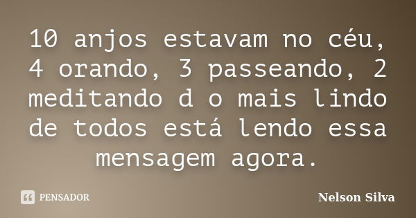 10 anjos estavam no céu, 4 orando, 3 passeando, 2 meditando d o mais lindo de todos está lendo essa mensagem agora.... Frase de Nelson Silva.