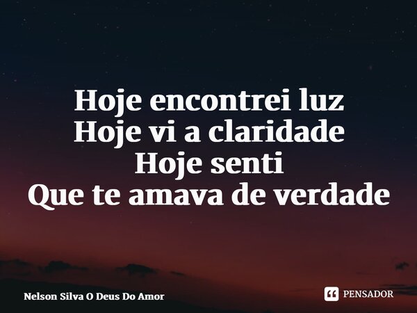 Hoje encontrei luz Hoje vi a claridade Hoje senti Que te amava de verdade... Frase de NELSON SILVA O DEUS DO AMOR.