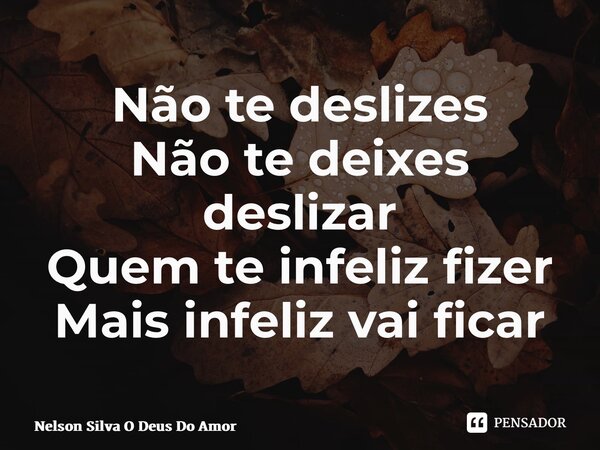 Não te deslizes Não te deixes deslizar Quem te infeliz fizer Mais infeliz vai ficar... Frase de NELSON SILVA O DEUS DO AMOR.