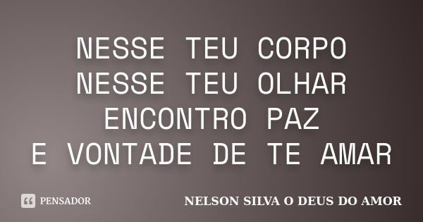 NESSE TEU CORPO NESSE TEU OLHAR ENCONTRO PAZ E VONTADE DE TE AMAR... Frase de NELSON SILVA O DEUS DO AMOR.