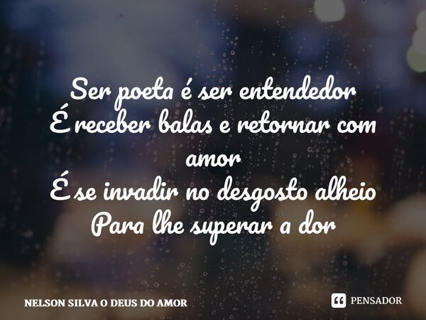 ⁠Ser poeta é ser entendedor É receber balas e retornar com amor É se invadir no desgosto alheio Para lhe superar a dor... Frase de NELSON SILVA O DEUS DO AMOR.