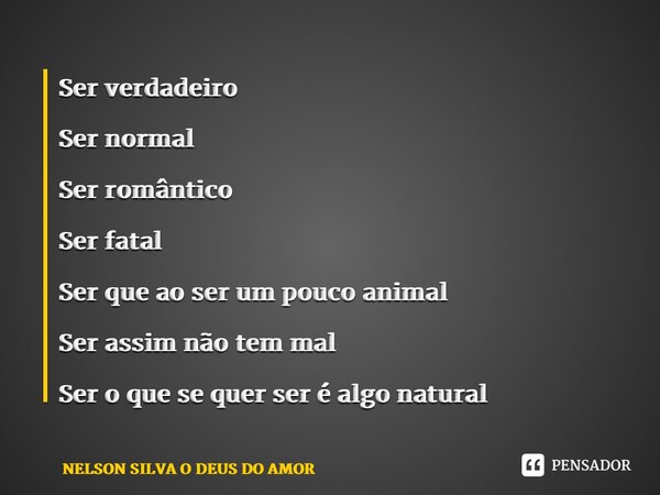 ⁠Ser verdadeiro Ser normal Ser romântico Ser fatal Ser que ao ser um pouco animal Ser assim não tem mal Ser o que se quer ser é algo natural... Frase de NELSON SILVA O DEUS DO AMOR.