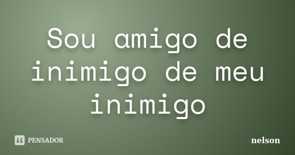 Sou amigo de inimigo de meu inimigo... Frase de nelson.