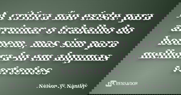 A crítica não existe para arruinar o trabalho do homem, mas sim para melhora-lo em algumas vertentes... Frase de nelson ty napildy.