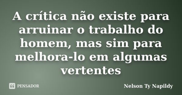 A crítica não existe para arruinar o trabalho do homem, mas sim para melhora-lo em algumas vertentes... Frase de nelson ty napildy.