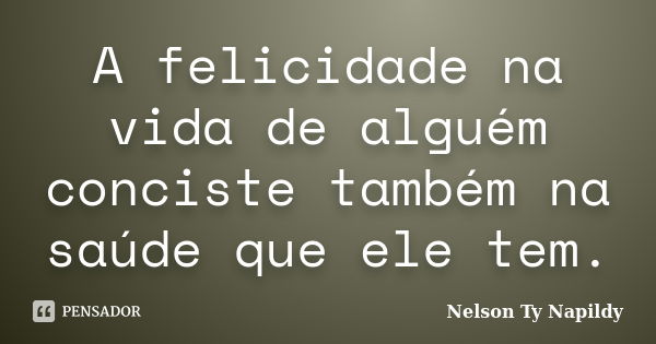 A felicidade na vida de alguém conciste também na saúde que ele tem.... Frase de nelson ty napildy.