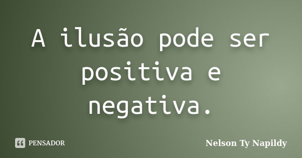 A ilusão pode ser positiva e negativa.... Frase de nelson ty napildy.