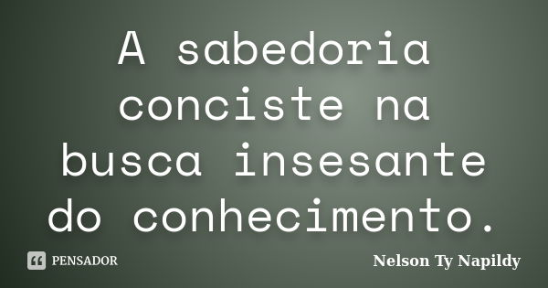 A sabedoria consiste na busca incessante do conhecimento.... Frase de nelson ty napildy.