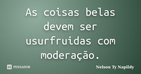 As coisas belas devem ser usurfruidas com moderação.... Frase de nelson ty napildy.