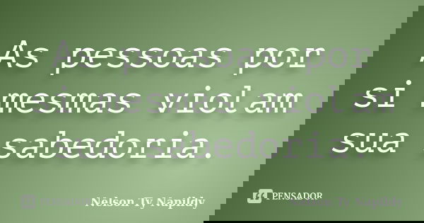 As pessoas por si mesmas violam sua sabedoria.... Frase de nelson ty napildy.