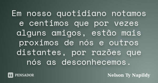 Em nosso quotidiano notamos e centimos que por vezes alguns amigos, estão mais proximos de nós e outros distantes, por razões que nós as desconhecemos.... Frase de nelson ty napildy.