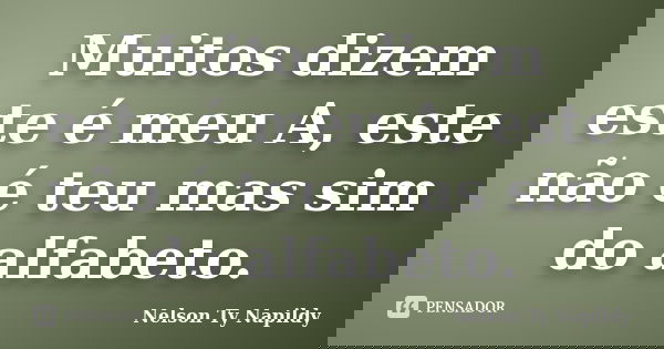 Muitos dizem este é meu A, este não é teu mas sim do alfabeto.... Frase de nelson ty napildy.