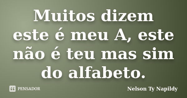 Muitos dizem este é meu A, este não é teu mas sim do alfabeto.... Frase de nelson ty napildy.