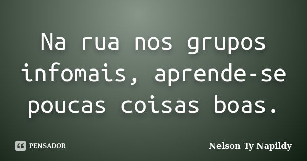 Na rua nos grupos infomais, aprende-se poucas coisas boas.... Frase de nelson ty napildy.