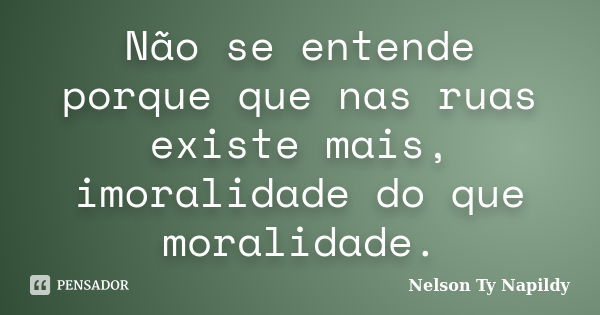 Não se entende porque que nas ruas existe mais, imoralidade do que moralidade.... Frase de nelson ty napildy.