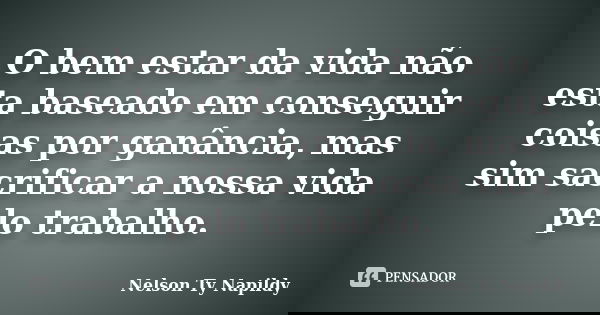 O bem estar da vida não esta baseado em conseguir coisas por ganância, mas sim sacrificar a nossa vida pelo trabalho.... Frase de nelson ty napildy.