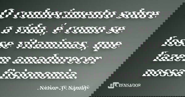 O conhecimento sobre a vida, é como se fosse vitaminas, que fazem amadurecer nossa fisionomia.... Frase de nelson ty napildy.