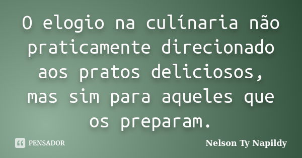 O elogio na culínaria não praticamente direcionado aos pratos deliciosos, mas sim para aqueles que os preparam.... Frase de Nelson Ty Napildy.